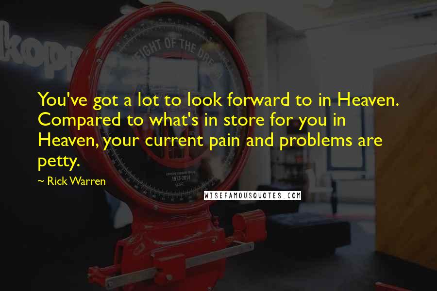Rick Warren Quotes: You've got a lot to look forward to in Heaven. Compared to what's in store for you in Heaven, your current pain and problems are petty.