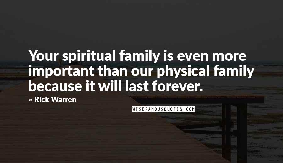 Rick Warren Quotes: Your spiritual family is even more important than our physical family because it will last forever.