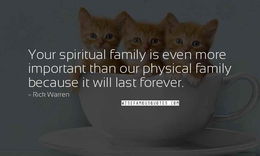 Rick Warren Quotes: Your spiritual family is even more important than our physical family because it will last forever.