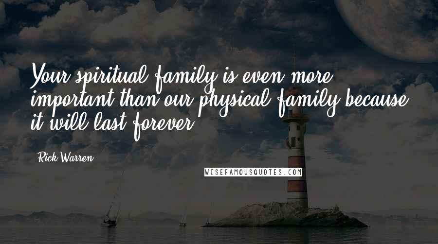 Rick Warren Quotes: Your spiritual family is even more important than our physical family because it will last forever.