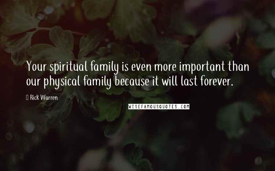Rick Warren Quotes: Your spiritual family is even more important than our physical family because it will last forever.