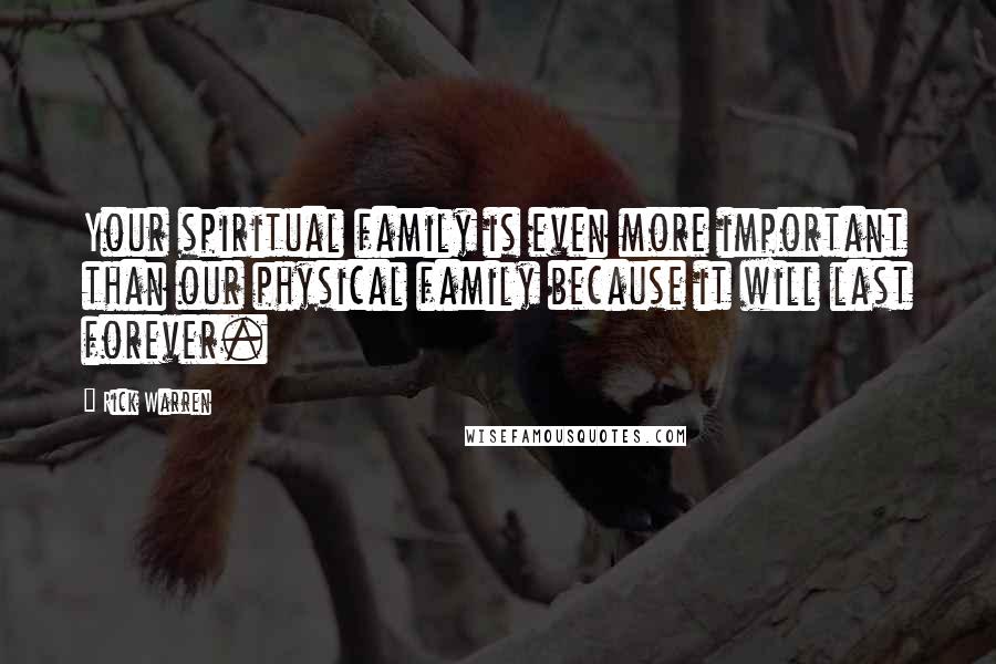 Rick Warren Quotes: Your spiritual family is even more important than our physical family because it will last forever.