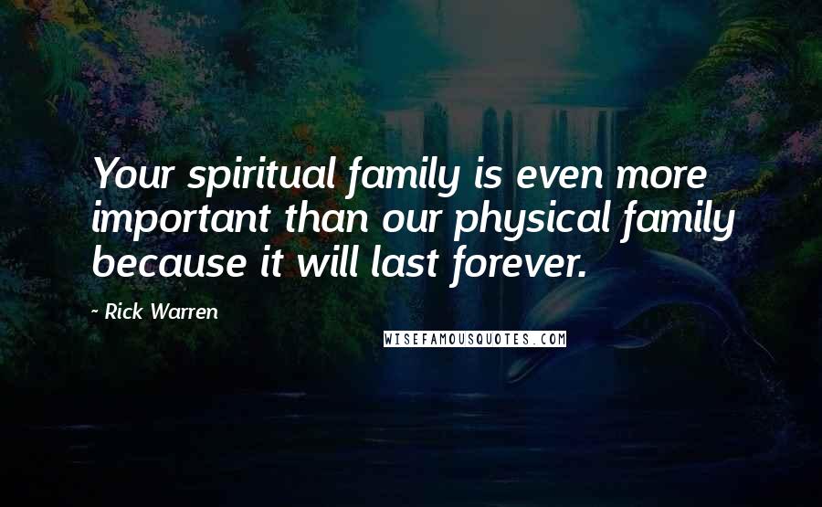 Rick Warren Quotes: Your spiritual family is even more important than our physical family because it will last forever.