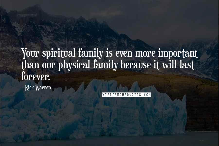 Rick Warren Quotes: Your spiritual family is even more important than our physical family because it will last forever.