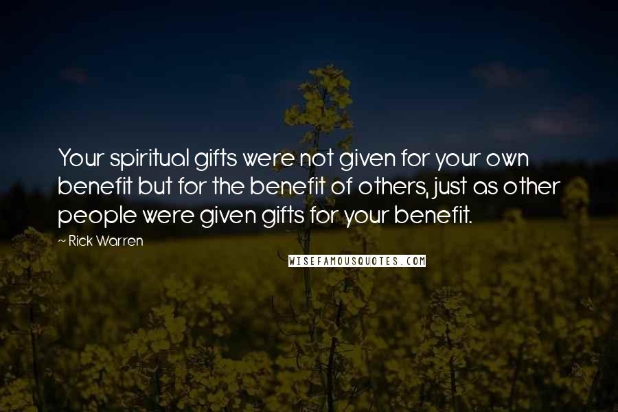 Rick Warren Quotes: Your spiritual gifts were not given for your own benefit but for the benefit of others, just as other people were given gifts for your benefit.