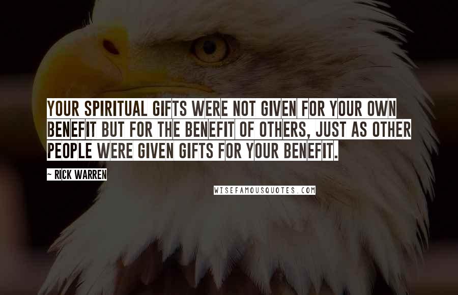 Rick Warren Quotes: Your spiritual gifts were not given for your own benefit but for the benefit of others, just as other people were given gifts for your benefit.