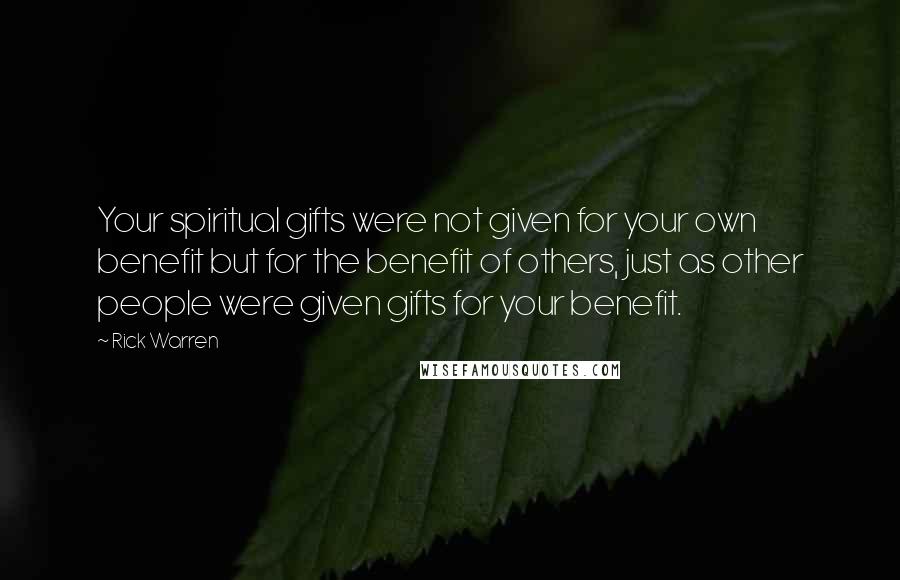 Rick Warren Quotes: Your spiritual gifts were not given for your own benefit but for the benefit of others, just as other people were given gifts for your benefit.