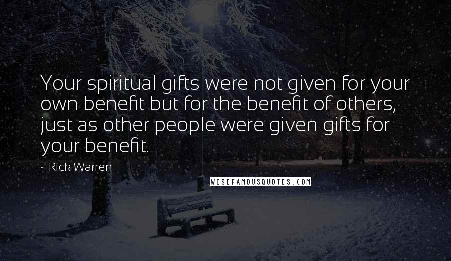 Rick Warren Quotes: Your spiritual gifts were not given for your own benefit but for the benefit of others, just as other people were given gifts for your benefit.