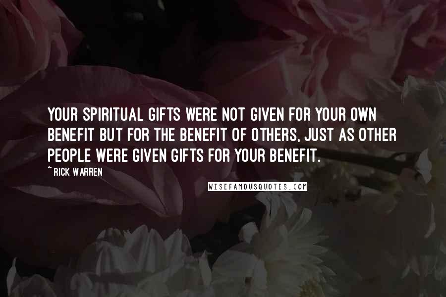 Rick Warren Quotes: Your spiritual gifts were not given for your own benefit but for the benefit of others, just as other people were given gifts for your benefit.