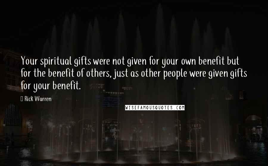 Rick Warren Quotes: Your spiritual gifts were not given for your own benefit but for the benefit of others, just as other people were given gifts for your benefit.