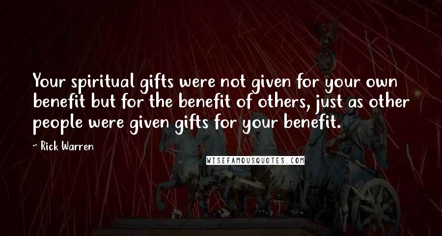 Rick Warren Quotes: Your spiritual gifts were not given for your own benefit but for the benefit of others, just as other people were given gifts for your benefit.