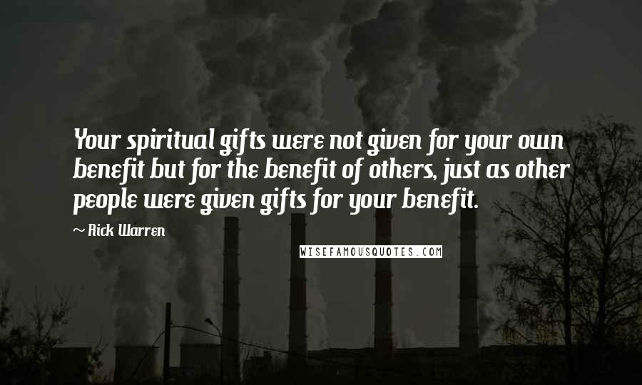 Rick Warren Quotes: Your spiritual gifts were not given for your own benefit but for the benefit of others, just as other people were given gifts for your benefit.