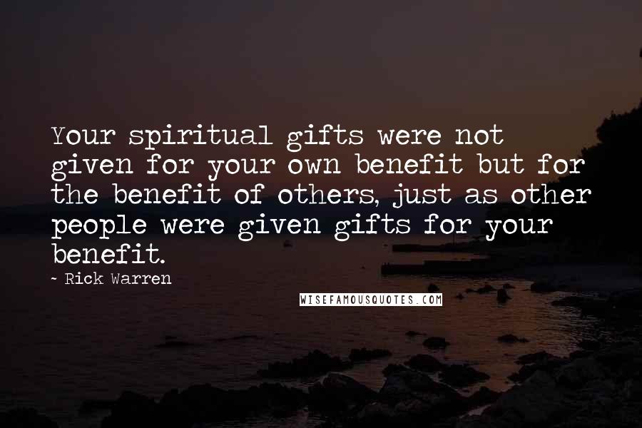 Rick Warren Quotes: Your spiritual gifts were not given for your own benefit but for the benefit of others, just as other people were given gifts for your benefit.