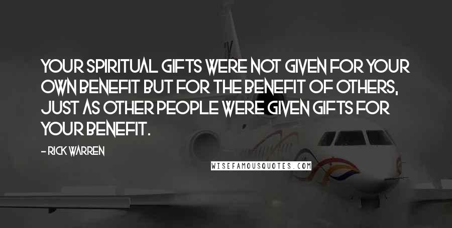 Rick Warren Quotes: Your spiritual gifts were not given for your own benefit but for the benefit of others, just as other people were given gifts for your benefit.