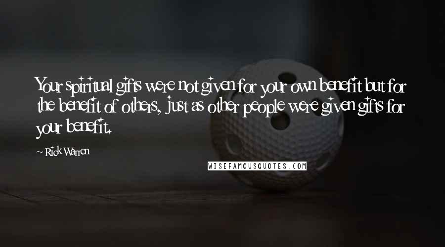 Rick Warren Quotes: Your spiritual gifts were not given for your own benefit but for the benefit of others, just as other people were given gifts for your benefit.