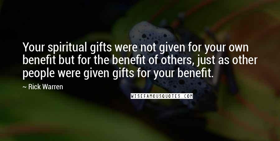 Rick Warren Quotes: Your spiritual gifts were not given for your own benefit but for the benefit of others, just as other people were given gifts for your benefit.