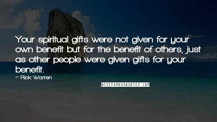 Rick Warren Quotes: Your spiritual gifts were not given for your own benefit but for the benefit of others, just as other people were given gifts for your benefit.