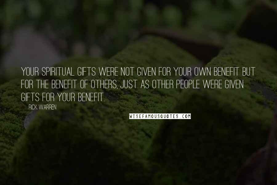 Rick Warren Quotes: Your spiritual gifts were not given for your own benefit but for the benefit of others, just as other people were given gifts for your benefit.