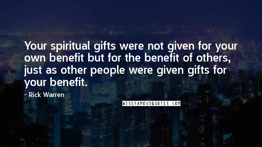 Rick Warren Quotes: Your spiritual gifts were not given for your own benefit but for the benefit of others, just as other people were given gifts for your benefit.