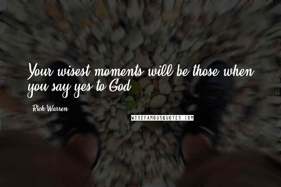 Rick Warren Quotes: Your wisest moments will be those when you say yes to God.