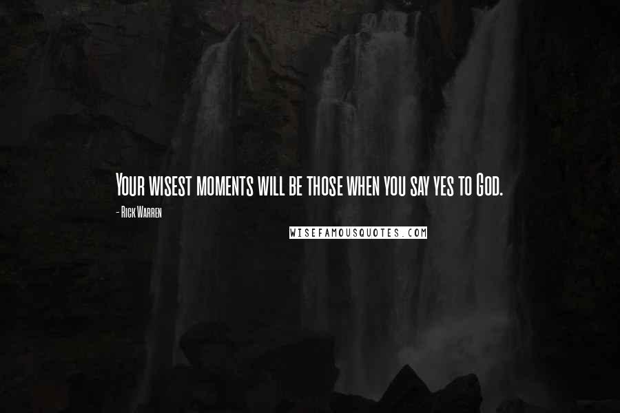 Rick Warren Quotes: Your wisest moments will be those when you say yes to God.