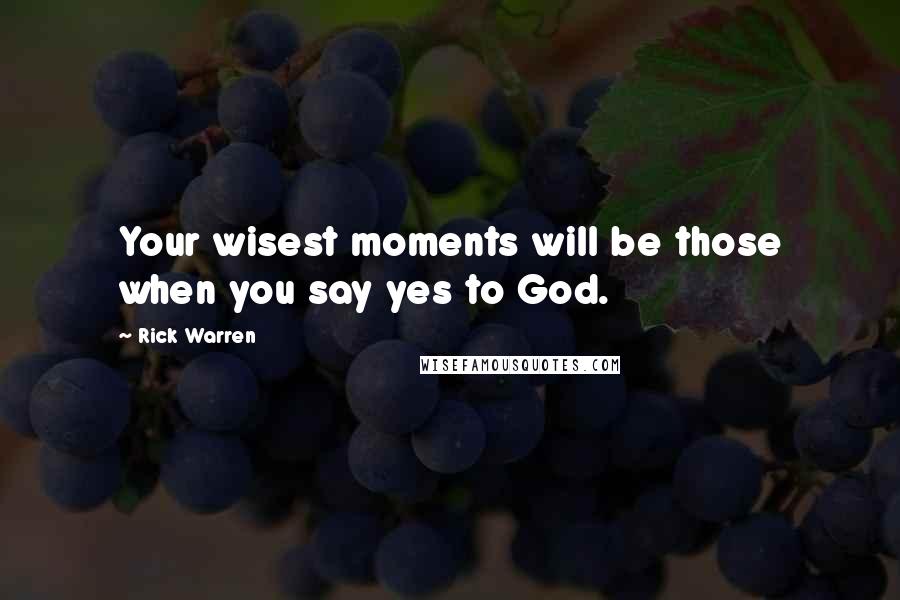 Rick Warren Quotes: Your wisest moments will be those when you say yes to God.