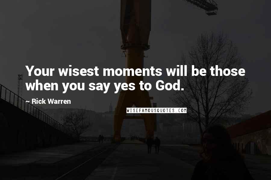 Rick Warren Quotes: Your wisest moments will be those when you say yes to God.