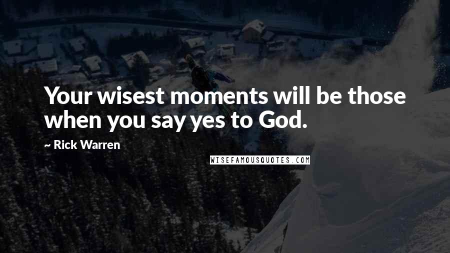 Rick Warren Quotes: Your wisest moments will be those when you say yes to God.