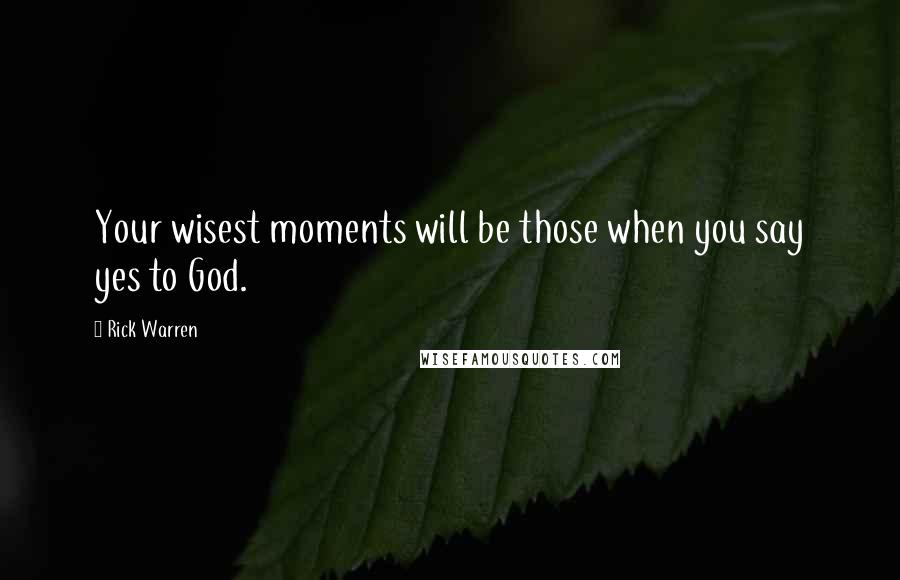 Rick Warren Quotes: Your wisest moments will be those when you say yes to God.