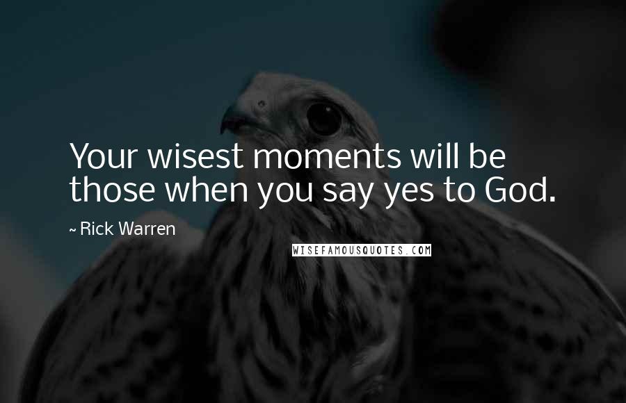 Rick Warren Quotes: Your wisest moments will be those when you say yes to God.