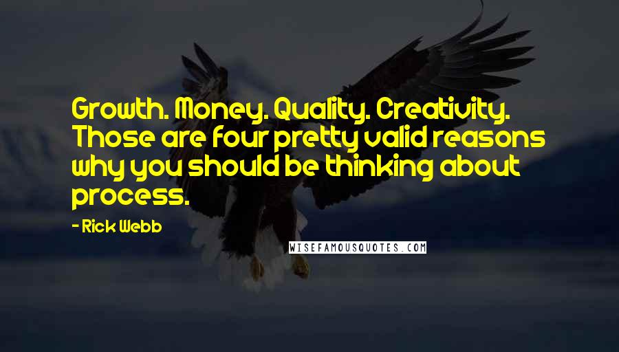 Rick Webb Quotes: Growth. Money. Quality. Creativity. Those are four pretty valid reasons why you should be thinking about process.