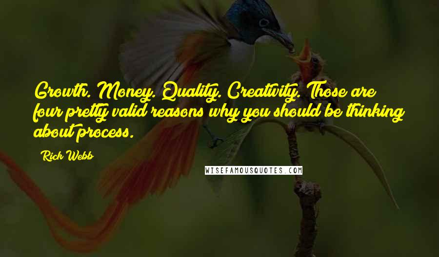 Rick Webb Quotes: Growth. Money. Quality. Creativity. Those are four pretty valid reasons why you should be thinking about process.