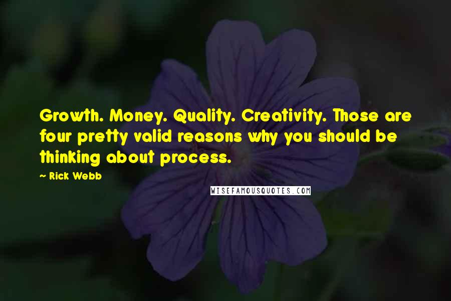 Rick Webb Quotes: Growth. Money. Quality. Creativity. Those are four pretty valid reasons why you should be thinking about process.