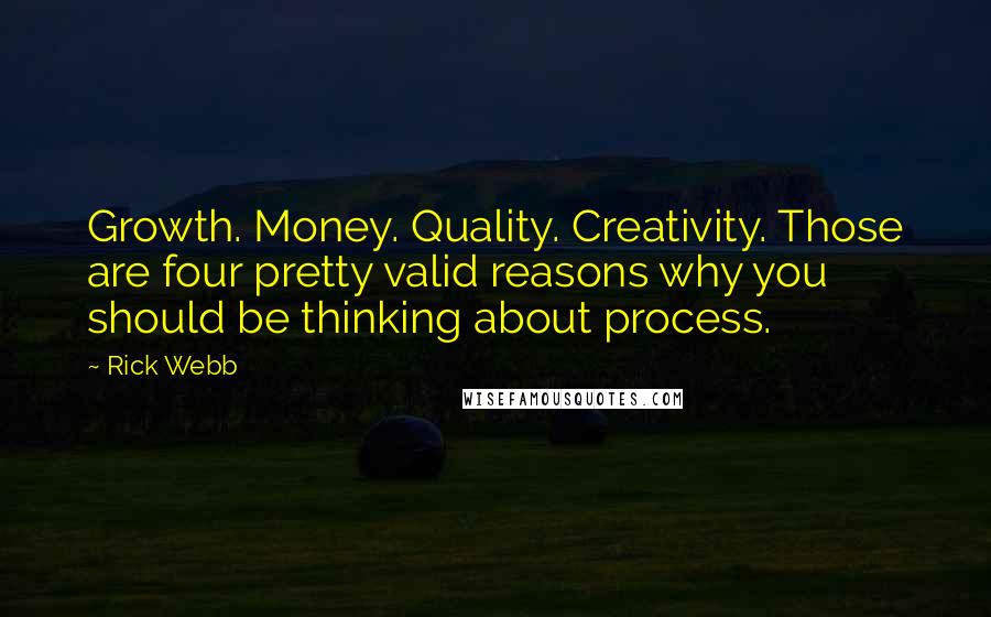 Rick Webb Quotes: Growth. Money. Quality. Creativity. Those are four pretty valid reasons why you should be thinking about process.