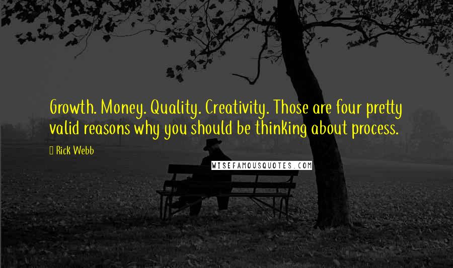 Rick Webb Quotes: Growth. Money. Quality. Creativity. Those are four pretty valid reasons why you should be thinking about process.