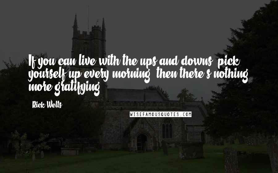 Rick Welts Quotes: If you can live with the ups and downs, pick yourself up every morning, then there's nothing more gratifying.