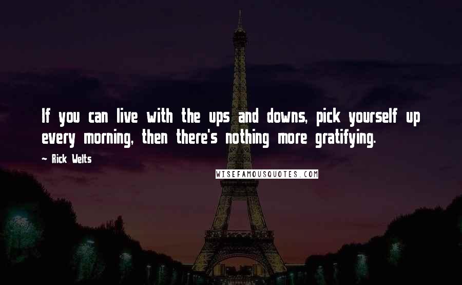 Rick Welts Quotes: If you can live with the ups and downs, pick yourself up every morning, then there's nothing more gratifying.