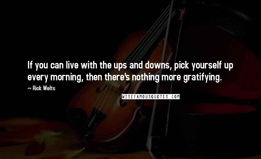 Rick Welts Quotes: If you can live with the ups and downs, pick yourself up every morning, then there's nothing more gratifying.