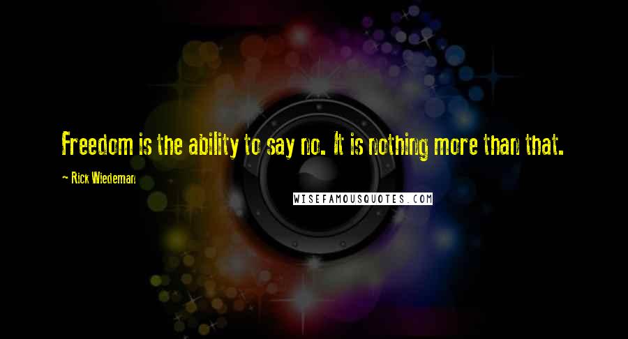 Rick Wiedeman Quotes: Freedom is the ability to say no. It is nothing more than that.