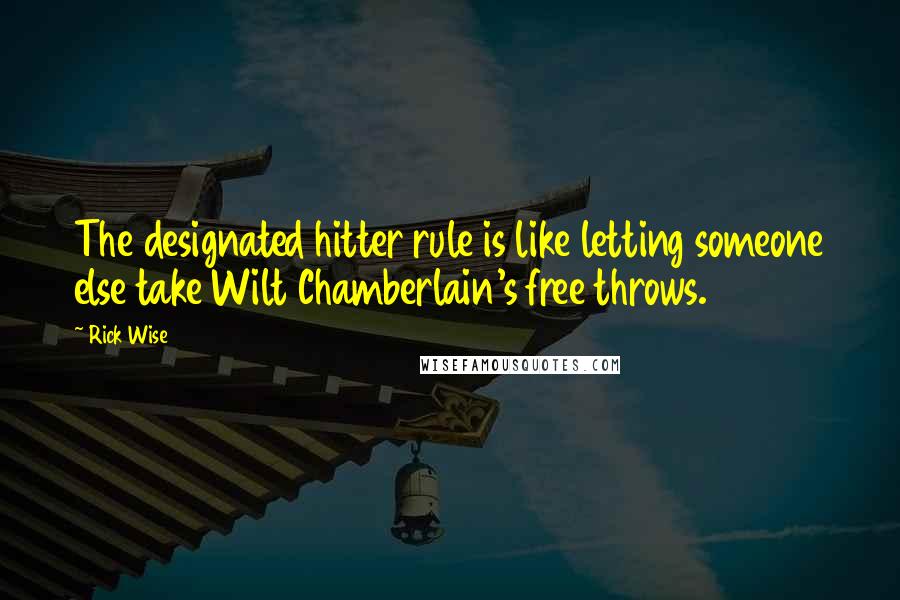 Rick Wise Quotes: The designated hitter rule is like letting someone else take Wilt Chamberlain's free throws.