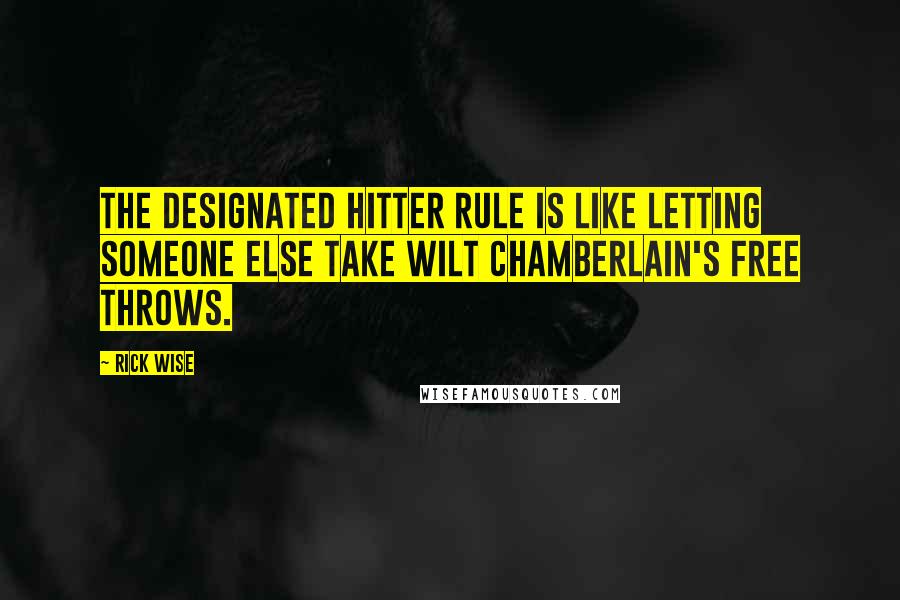 Rick Wise Quotes: The designated hitter rule is like letting someone else take Wilt Chamberlain's free throws.