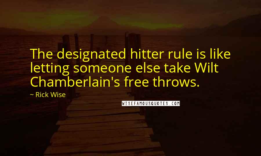 Rick Wise Quotes: The designated hitter rule is like letting someone else take Wilt Chamberlain's free throws.