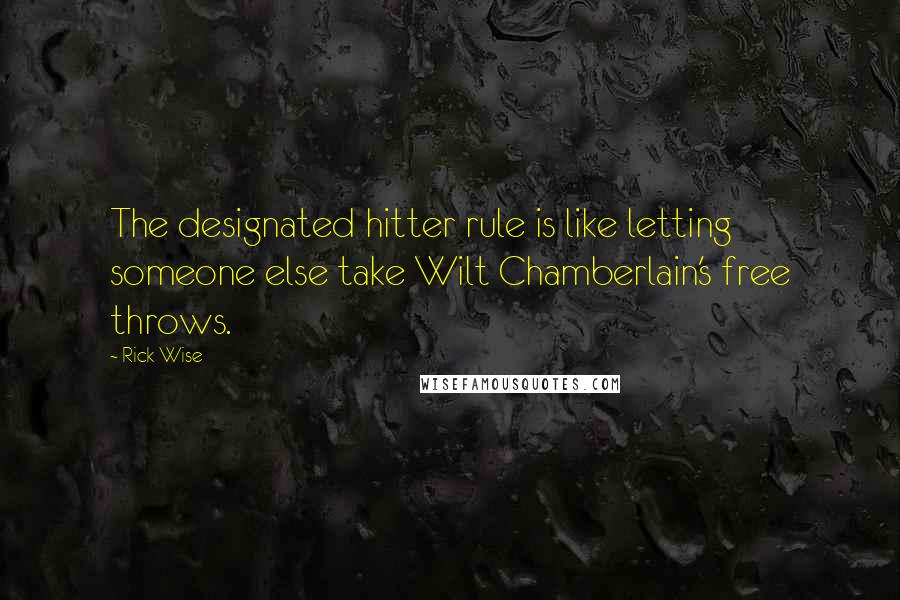 Rick Wise Quotes: The designated hitter rule is like letting someone else take Wilt Chamberlain's free throws.