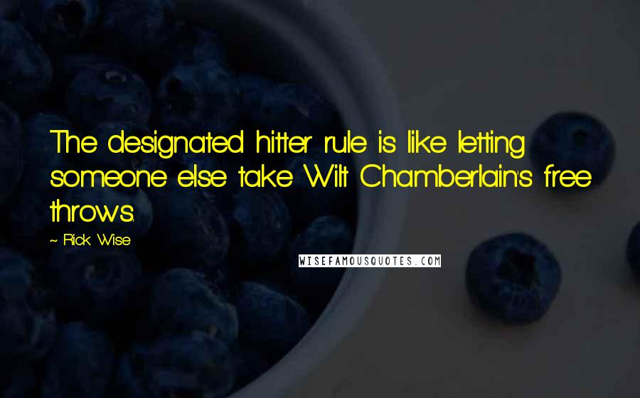 Rick Wise Quotes: The designated hitter rule is like letting someone else take Wilt Chamberlain's free throws.