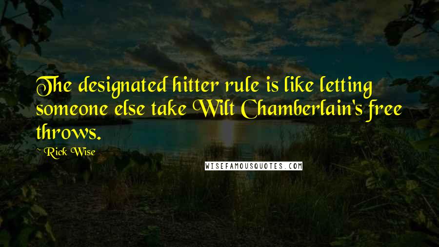 Rick Wise Quotes: The designated hitter rule is like letting someone else take Wilt Chamberlain's free throws.