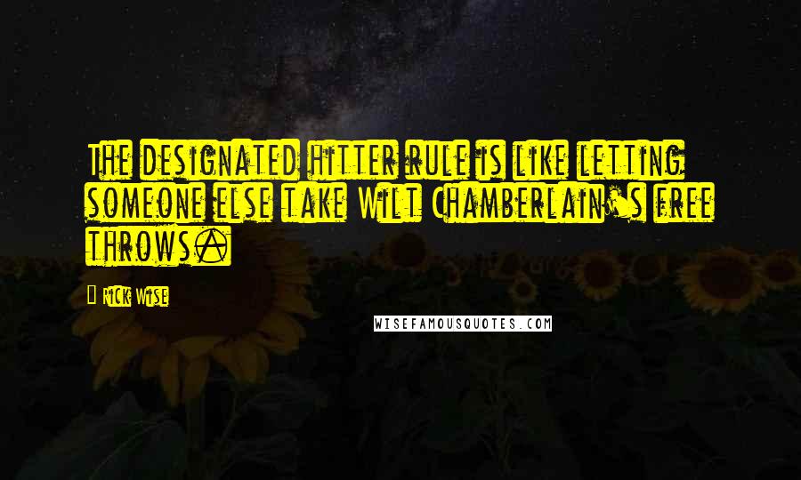 Rick Wise Quotes: The designated hitter rule is like letting someone else take Wilt Chamberlain's free throws.