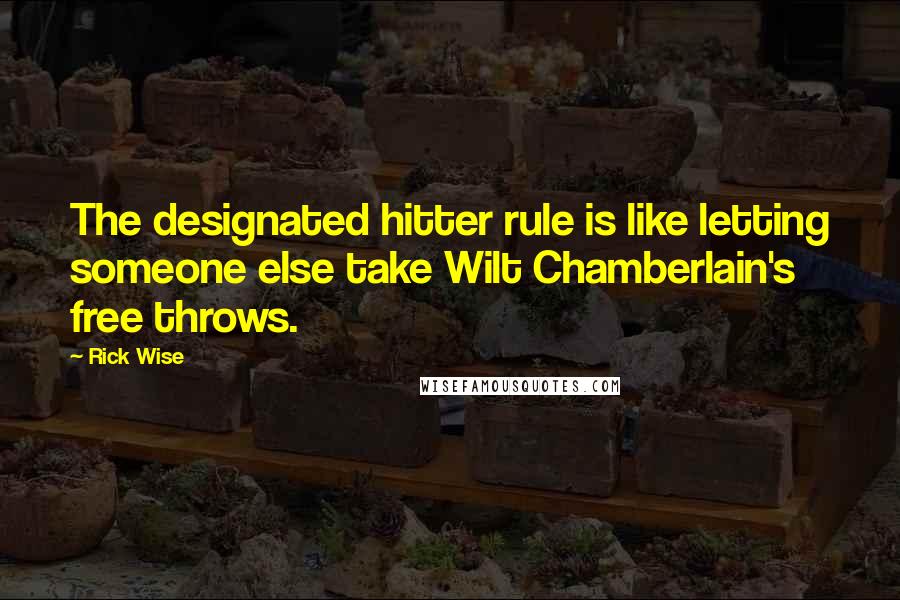 Rick Wise Quotes: The designated hitter rule is like letting someone else take Wilt Chamberlain's free throws.
