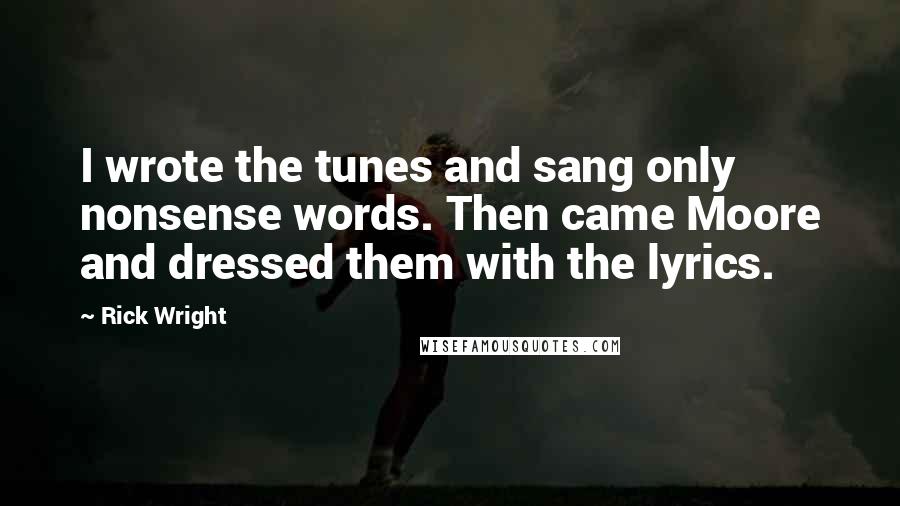 Rick Wright Quotes: I wrote the tunes and sang only nonsense words. Then came Moore and dressed them with the lyrics.