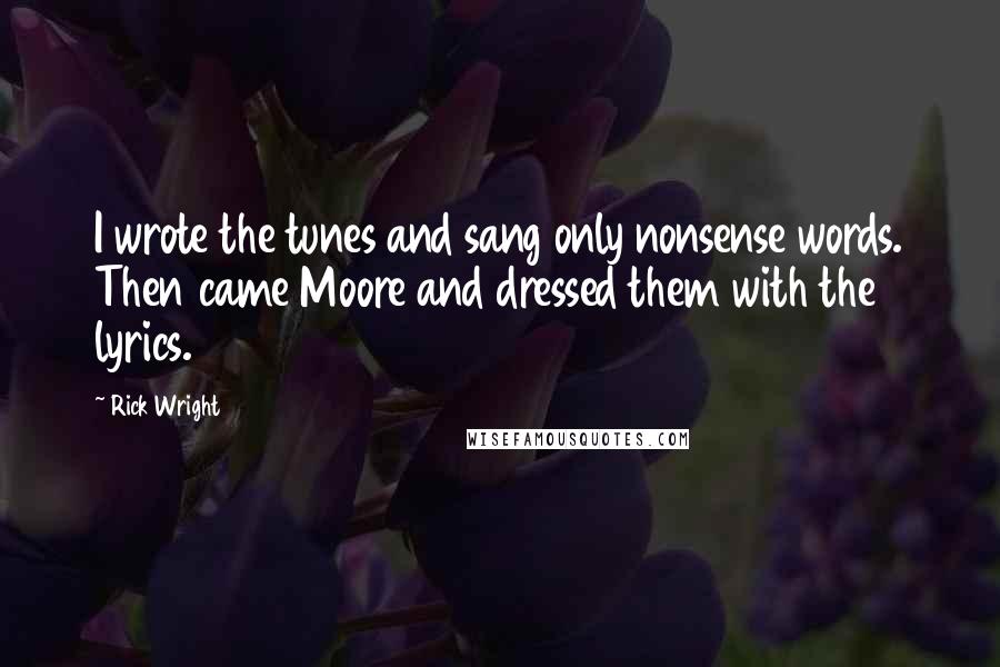 Rick Wright Quotes: I wrote the tunes and sang only nonsense words. Then came Moore and dressed them with the lyrics.