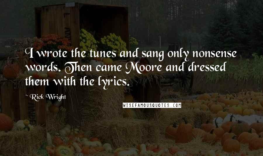 Rick Wright Quotes: I wrote the tunes and sang only nonsense words. Then came Moore and dressed them with the lyrics.